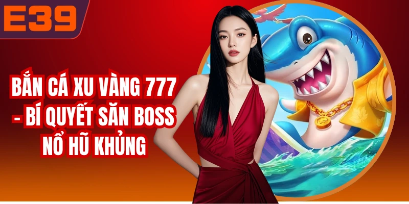 Bắn Cá Xu Vàng 777 - Bí Quyết Săn Boss Nổ Hũ Khủng