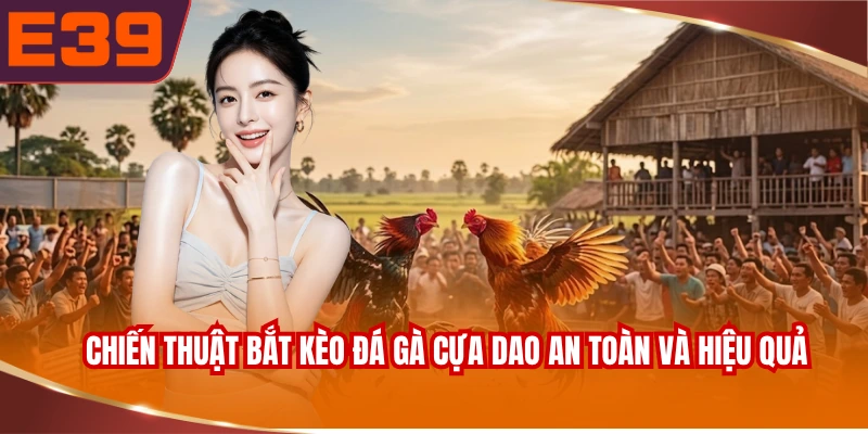 Chiến thuật bắt kèo đá gà cựa dao an toàn và hiệu quả