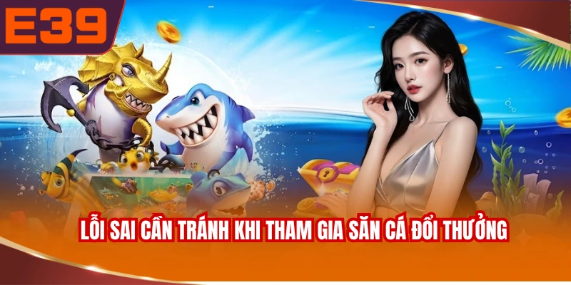 Lỗi sai cần tránh khi tham gia săn cá đổi thưởng